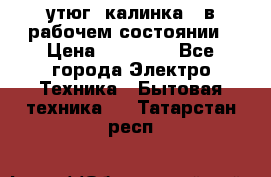 утюг -калинка , в рабочем состоянии › Цена ­ 15 000 - Все города Электро-Техника » Бытовая техника   . Татарстан респ.